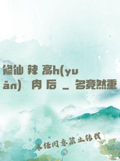 修仙 辣 高h(yuǎn) 濃肉 后宮